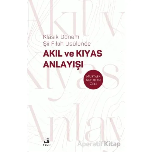 Klasik Dönem Şıı Fıkıh Usulu¨nde Akıl ve Kıyas Anlayışı - Mustafa Batuhan Çebi - Fecr Yayınları