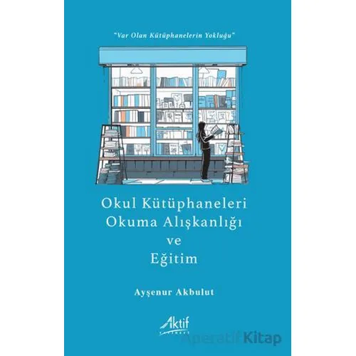 Okul Kütüphaneleri, Okuma Alışkanlığı ve Eğitim - Ayşenur Akbulut - Aktif Yayınevi