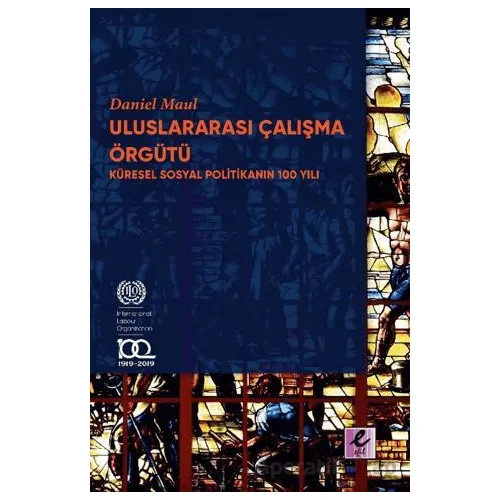 Uluslararası Çalışma Örgütü Küresel Sosyal Politikanın 100 Yılı - Daniel Maul - Efil Yayınevi