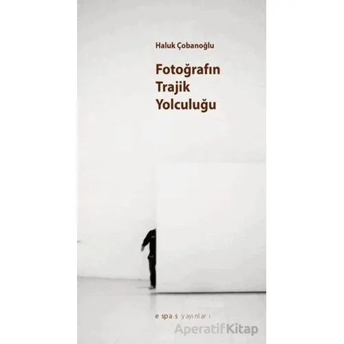 Fotoğrafın Trajik Yolculuğu? - Haluk Çobanoğlu - Espas Kuram Sanat Yayınları