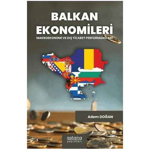Balkan Ekonomileri: Makroekonomi ve Dış Ticaret Performansları - Adem Doğan - Astana Yayınları