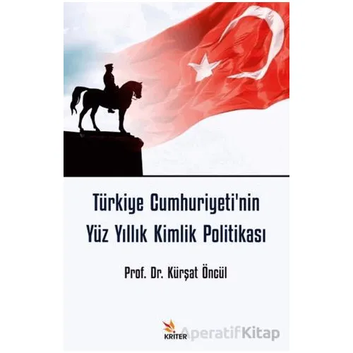Türkiye Cumhuriyetinin Yüz Yıllık Kimlik Politikası - Kürşat Öncül - Kriter Yayınları