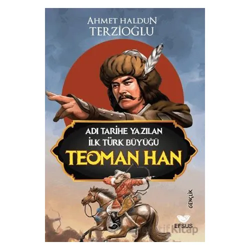 Adı Tarihe Yazılan İlk Türk Büyüğü Teoman Han - Ahmet Haldun Terzioğlu - Efsus Yayınları