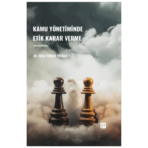 Kamu Yönetiminde Etik Karar Verme - Hilal Turan Yılmaz - Gazi Kitabevi
