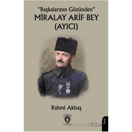 “Başkalarının Gözünden” Miralay Arif Bey (Ayıcı) - Rahmi Akbaş - Dorlion Yayınları