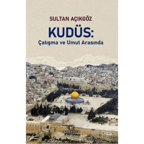 Kudüs: Çatışma ve Umut Arasında - Sultan Açıkgöz - Akıl Fikir Yayınları