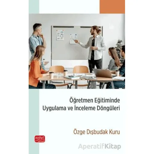 Öğretmen Eğitiminde Uygulama ve İnceleme Döngüleri - Özge Dışbudak Kuru - Nobel Bilimsel Eserler