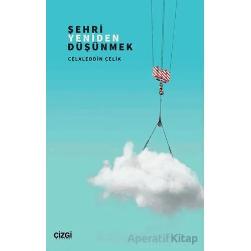 Şehri Yeniden Düşünmek - Celaleddin Çelik - Çizgi Kitabevi Yayınları