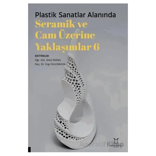 Plastik Sanatlar Alanında Seramik ve Cam Üzerine Yaklaşımlar 6 - Kolektif - Akademisyen Kitabevi