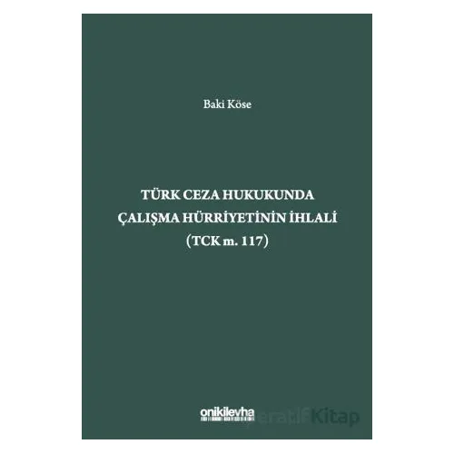 Türk Ceza Hukukunda Çalışma Hürriyetinin İhlali (TCK m. 117) - Baki Köse - On İki Levha Yayınları
