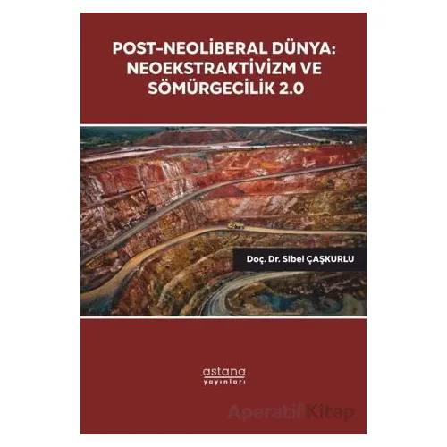Post-Neoliberal Dünya: Neoekstraktivizm ve Sömürgecilik 2.0 - Sibel Çaşkurlu - Astana Yayınları