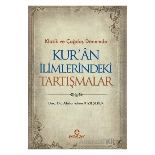 Klasik ve Çağdaş Dönemde Kur’an İlimlerindeki Tartışmalar - Abdurrahim Kızılşeker - Ensar Neşriyat