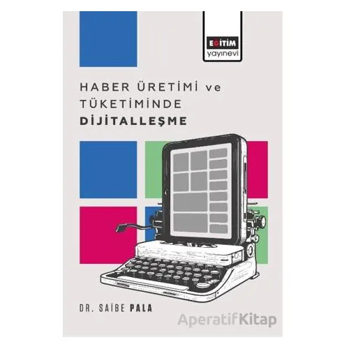 Haber Üretimi ve Tüketiminde Dijitalleşme - Saibe Pala - Eğitim Yayınevi - Bilimsel Eserler