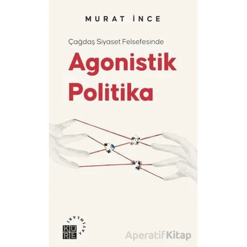 Çağdaş Siyaset Felsefesinde Agonistik Politika - Murat İnce - Küre Yayınları