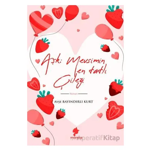 Aşk Mevsimin En Tatlı Çileği - Ayşe Bayındırlı Kurt - Morena Yayınevi