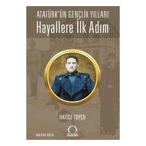 Hayallere İlk Adım - Atatürk’ün Gençlik Yılları - Hatice Topçu - Angora Kitapları