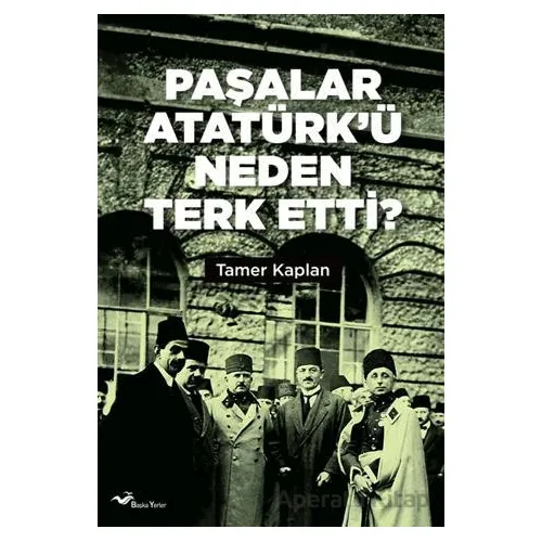 Paşalar Atatürk’ü Neden Terk Etti ? - Tamer Kaplan - Başka Yerler Yayınları
