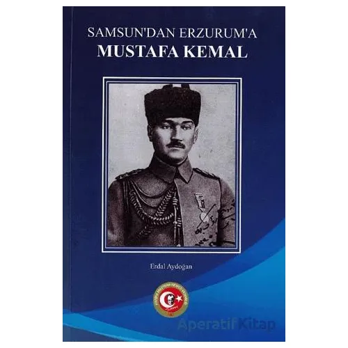 Samsundan Erzuruma Mustafa Kemal - Erdal Aydoğan - Atatürk Araştırma Merkezi
