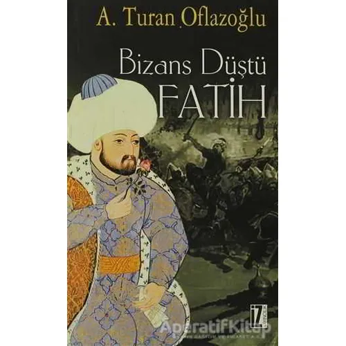 Bizans Düştü: Fatih - A. Turan Oflazoğlu - İz Yayıncılık