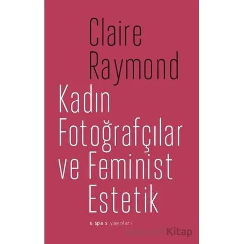 Kadın Fotoğrafçılar ve Feminist Estetik - Claire Raymond - Espas Kuram Sanat Yayınları