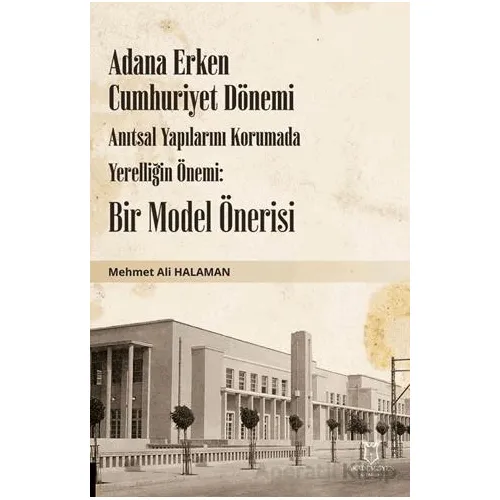 Adana Erken Cumhuriyet Dönemi Anıtsal Yapılarını Korumada Yerelliğin Önemi: Bir Model Önerisi