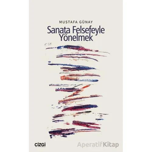Sanata Felsefeyle Yönelmek - Mustafa Günay - Çizgi Kitabevi Yayınları