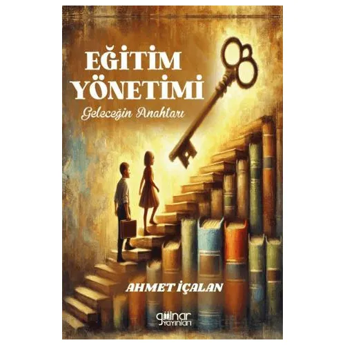 Eğitim Yönetimi: Geleceğin Anahtarı - Ahmet İçalan - Gülnar Yayınları