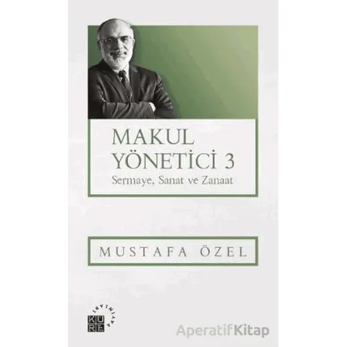 Makul Yönetici 3 Sermaye, Sanat ve Zanaat - Mustafa Özel - Küre Yayınları