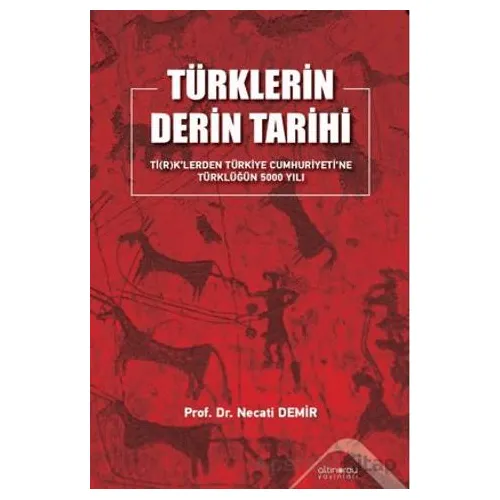 Türklerin Derin Tarihi Tİ(R)K’lerden Türkiye Cumhuriyetine Türklüğün 5000 Yılı