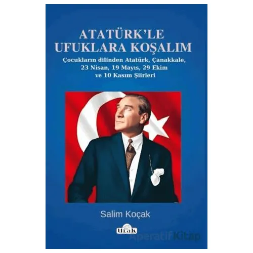 Atatürk’le Ufuklara Koşalım/23 Nisan-19 Mayıs Şiirleri - Salim Koçak - Ulak Yayıncılık