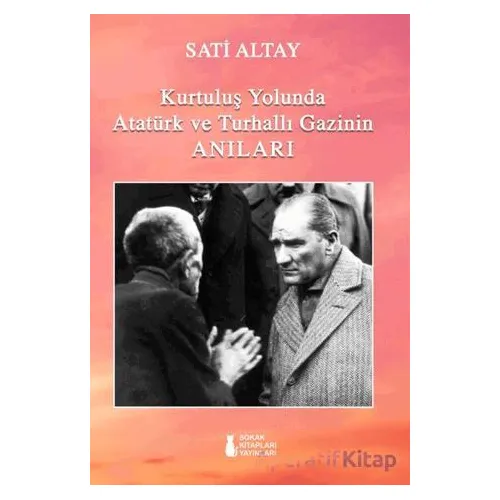 Kurtuluş Yolunda Atatürk ve Turhallı Gazinin Anıları - Sati Altay - Sokak Kitapları Yayınları