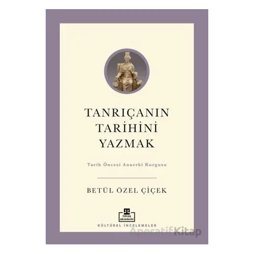 Tanrıçanın Tarihini Yazmak - Betül Özel Çiçek - Timaş Akademi