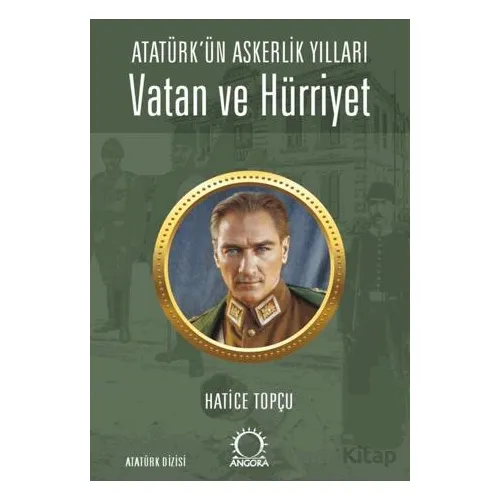 Vatan ve Hürriyet – Atatürk’ün Askerlik Yılları - Hatice Topçu - Angora Kitapları