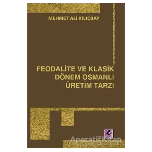 Feodalite ve Klasik Dönem Osmanlı Üretim Tarzı - Mehmet Ali Kılıçbay - Efil Yayınevi