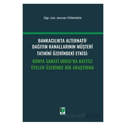 Bankacılıkta Alternatif Dağıtım Kanallarının Müşteri Tatmini Üzerindeki Etkisi: Konya Sanayi Odasına