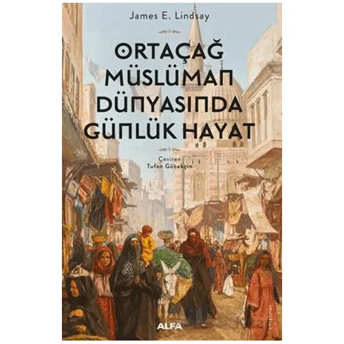 Ortaçağ Müslüman Dünyasında Günlük Hayat - James E. Lindsay - Alfa Yayınları