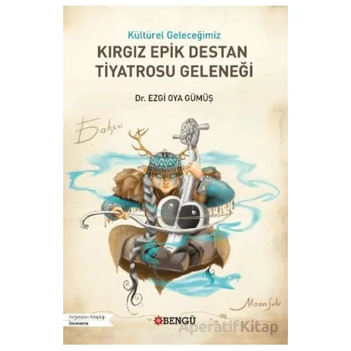 Kültürel Geleceğimiz Kırgız Epik Destan Tiyatrosu Geleneği - Ezgi Oya Gümüş - Bengü Yayınları