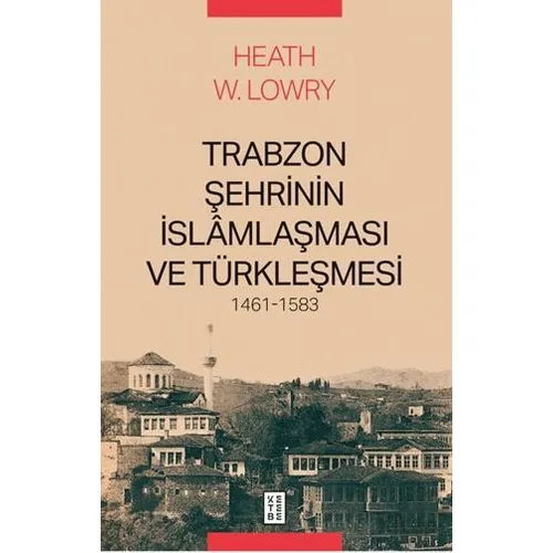Trabzon Şehrinin İslâmlaşması ve Türkleşmesi, 1461-1583 - Heath W. Lowry - Ketebe Yayınları