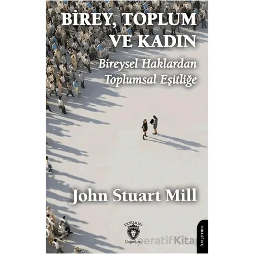 Birey, Toplum ve Kadın Bireysel Haklardan Toplumsal Eşitliğe - John Stuart Mill - Dorlion Yayınları