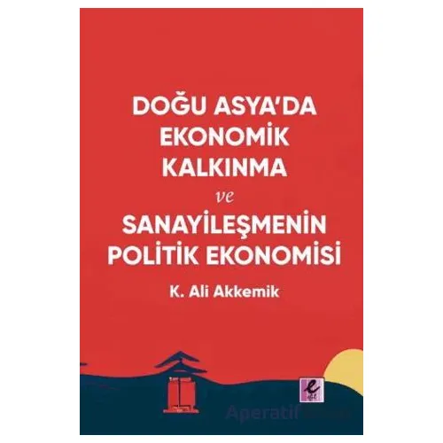 Doğu Asya’da Ekonomik Kalkınma ve Sanayileşmenin Politik Ekonomisi - K. Ali Akkemik - Efil Yayınevi