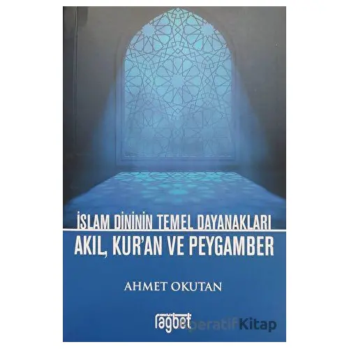 İslam Dininin Temel Dayanakları Akıl, Kuran ve Peygamber - Ahmet Okutan - Rağbet Yayınları