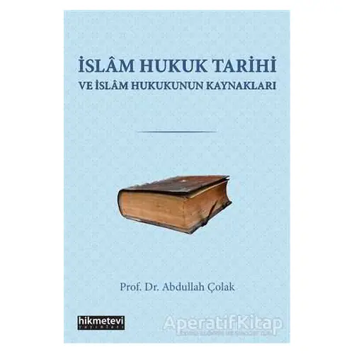 İslam Hukuk Tarihi ve İslam Hukukunun Kaynakları - Abdullah Çolak - Hikmetevi Yayınları