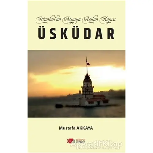 İstanbul’un Asyaya Açılan Kapısı Üsküdar - Mustafa Akkaya - Berikan Yayınevi