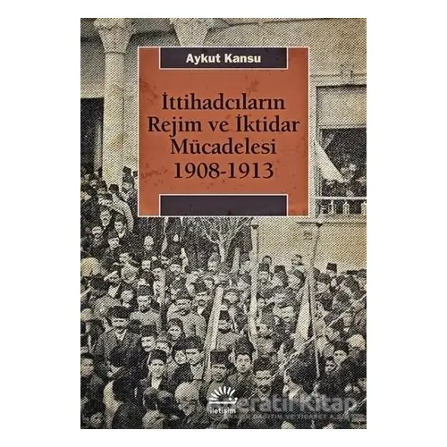 İttihadcıların Rejim ve İktidar Mücadelesi 1908-1913 - Aykut Kansu - İletişim Yayınevi