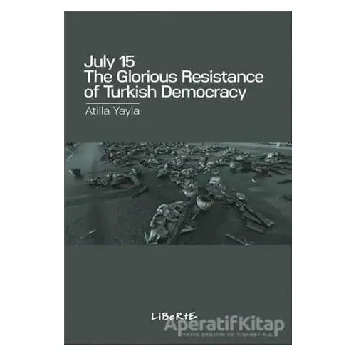 July 15: The Glorious Resistance Of Türkish Democracy - Atilla Yayla - Liberte Yayınları