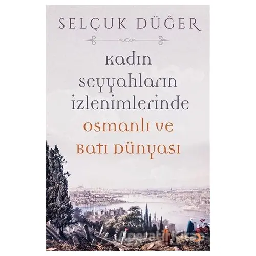 Kadın Seyyahların İzlenimlerinde Osmanlı ve Batı Dünyası - Selçuk Düğer - Cinius Yayınları