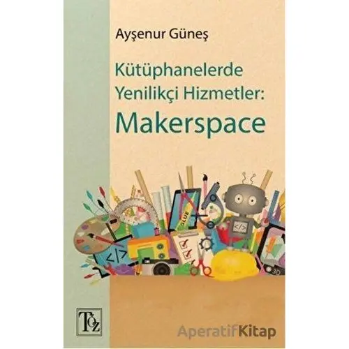 Kütüphanelerde Yenilikçi Hizmetler: Makerspace - Ayşenur Güneş - Töz Yayınları