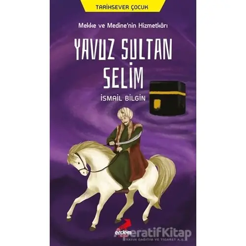 Mekke ve Medine’nin Hizmetkarı Yavuz Sultan Selim - İsmail Bilgin - Erdem Çocuk