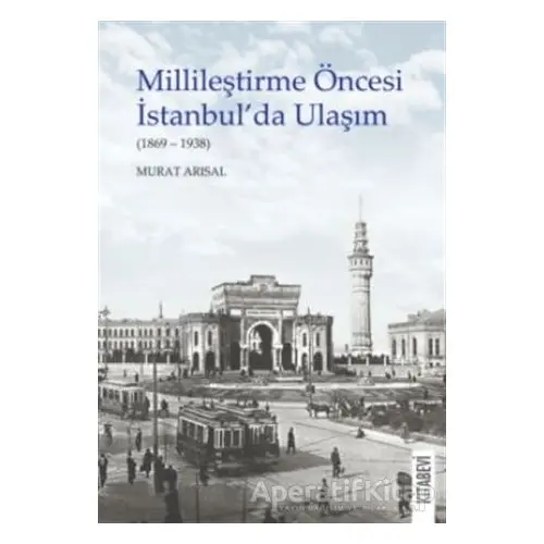 Millileştirme Öncesi İstanbul’da Ulaşım (1869-1938) - Murat Arısal - Kitabevi Yayınları