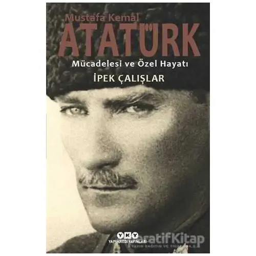 Mustafa Kemal Atatürk - Mücadelesi ve Özel Hayatı - İpek Çalışlar - Yapı Kredi Yayınları